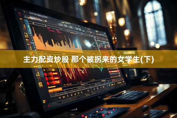 主力配资炒股 那个被拐来的女学生(下)