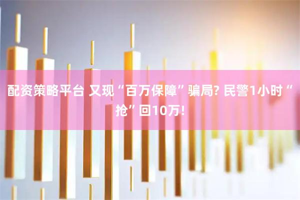 配资策略平台 又现“百万保障”骗局? 民警1小时“抢”回10万!