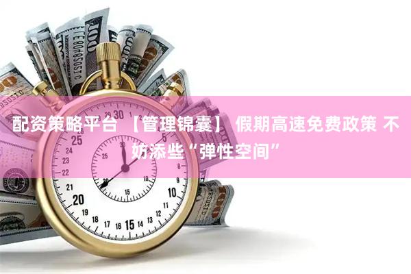 配资策略平台 【管理锦囊】 假期高速免费政策 不妨添些“弹性空间”