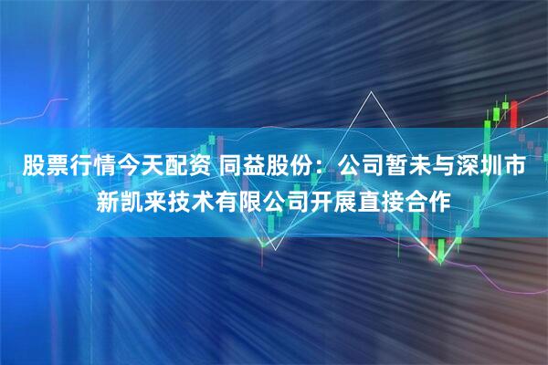 股票行情今天配资 同益股份：公司暂未与深圳市新凯来技术有限公司开展直接合作
