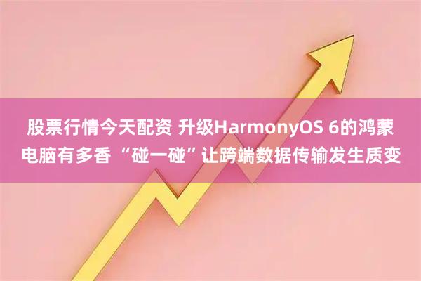 股票行情今天配资 升级HarmonyOS 6的鸿蒙电脑有多香 “碰一碰”让跨端数据传输发生质变