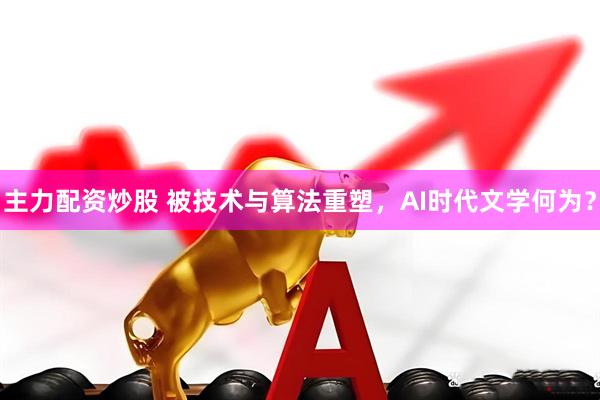 主力配资炒股 被技术与算法重塑，AI时代文学何为？