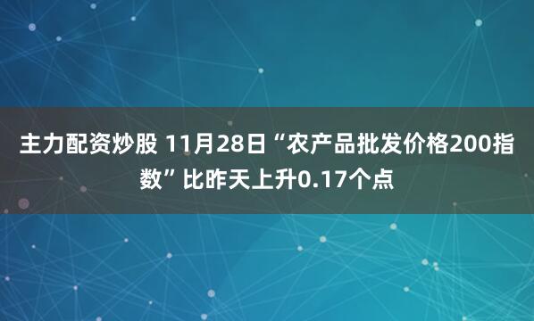 主力配资炒股 11月28日“农产品批发价格200指数”比昨天上升0.17个点