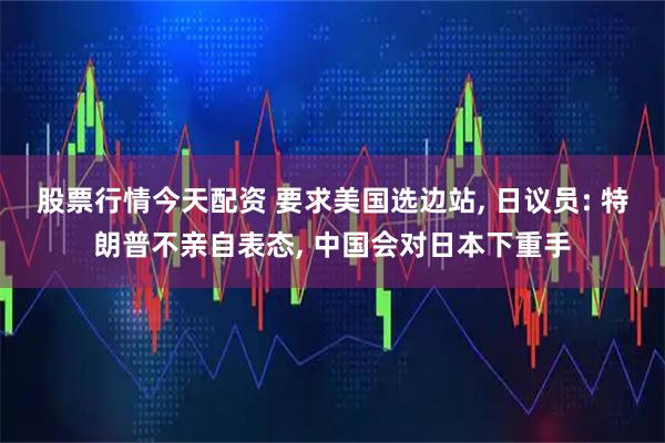 股票行情今天配资 要求美国选边站, 日议员: 特朗普不亲自表态, 中国会对日本下重手