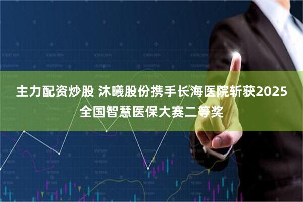 主力配资炒股 沐曦股份携手长海医院斩获2025全国智慧医保大赛二等奖