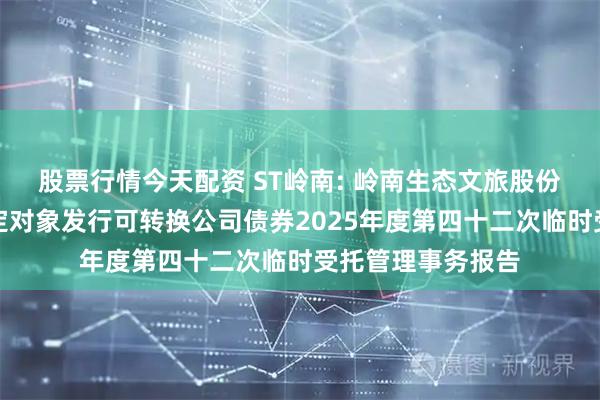 股票行情今天配资 ST岭南: 岭南生态文旅股份有限公司向不特定对象发行可转换公司债券2025年度第四十二次临时受托管理事务报告