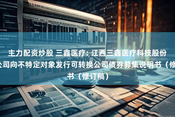主力配资炒股 三鑫医疗: 江西三鑫医疗科技股份有限公司向不特定对象发行可转换公司债券募集说明书（修订稿）