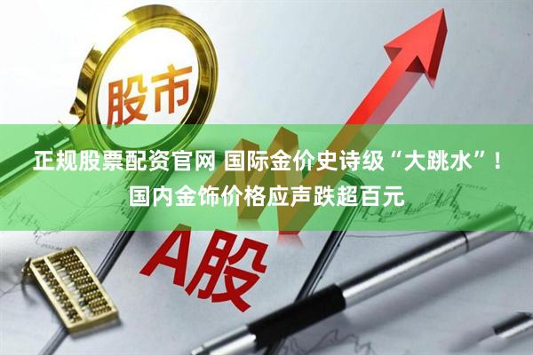 正规股票配资官网 国际金价史诗级“大跳水”！国内金饰价格应声跌超百元