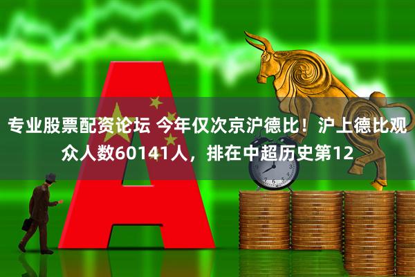 专业股票配资论坛 今年仅次京沪德比！沪上德比观众人数60141人，排在中超历史第12