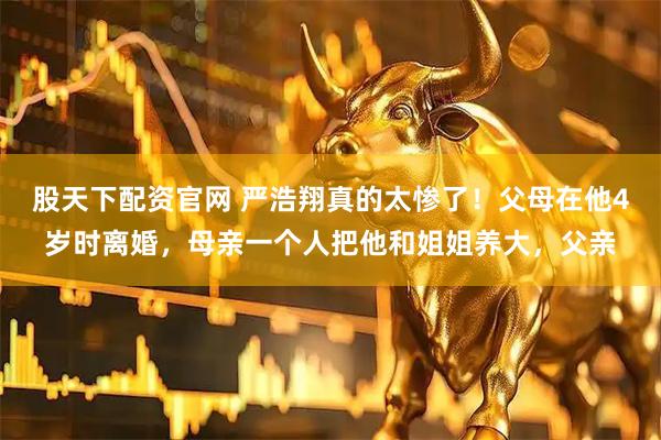 股天下配资官网 严浩翔真的太惨了！父母在他4岁时离婚，母亲一个人把他和姐姐养大，父亲