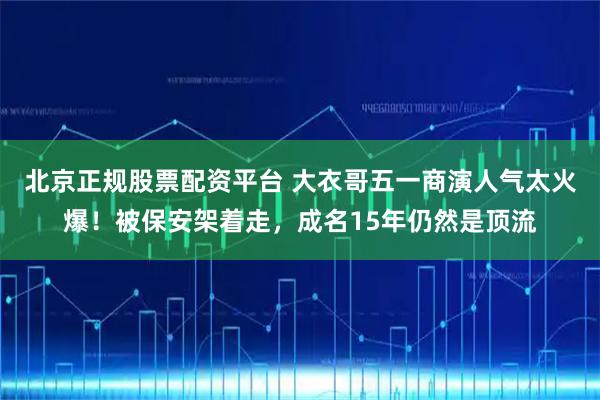 北京正规股票配资平台 大衣哥五一商演人气太火爆！被保安架着走，成名15年仍然是顶流