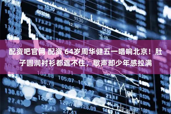 配资吧官网 配资 64岁周华健五一唱响北京！肚子圆润衬衫都遮不住，歌声却少年感拉满