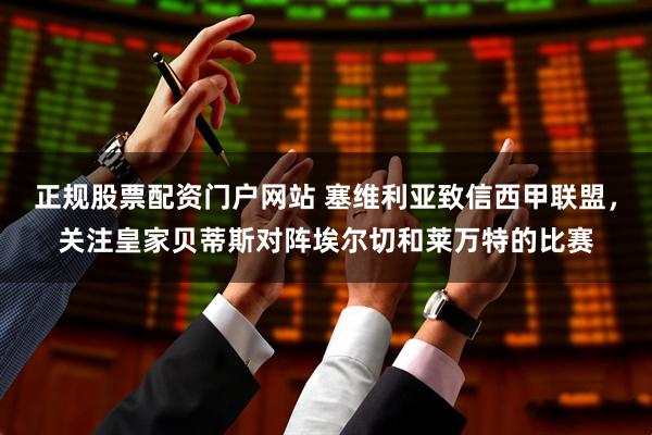 正规股票配资门户网站 塞维利亚致信西甲联盟，关注皇家贝蒂斯对阵埃尔切和莱万特的比赛