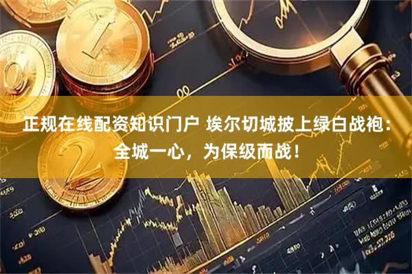 正规在线配资知识门户 埃尔切城披上绿白战袍：全城一心，为保级而战！