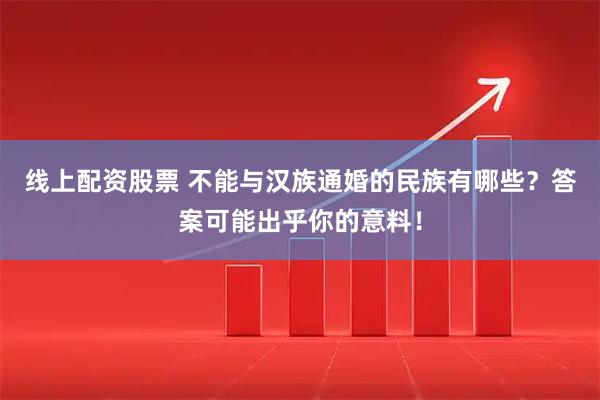 线上配资股票 不能与汉族通婚的民族有哪些？答案可能出乎你的意料！