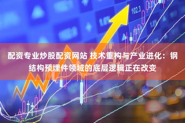 配资专业炒股配资网站 技术重构与产业进化：钢结构预埋件领域的底层逻辑正在改变
