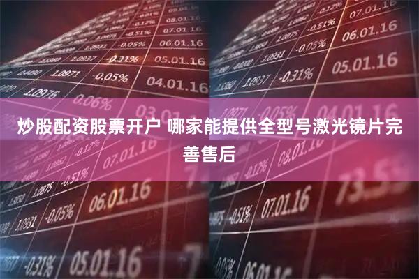 炒股配资股票开户 哪家能提供全型号激光镜片完善售后