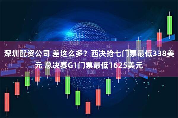 深圳配资公司 差这么多？西决抢七门票最低338美元 总决赛G1门票最低1625美元
