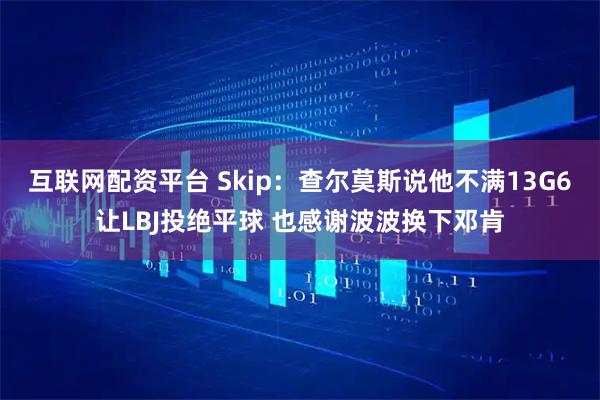 互联网配资平台 Skip：查尔莫斯说他不满13G6让LBJ投绝平球 也感谢波波换下邓肯