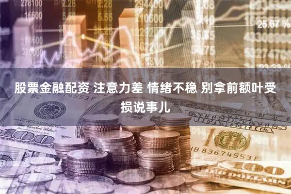 股票金融配资 注意力差 情绪不稳 别拿前额叶受损说事儿