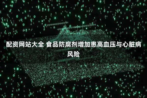 配资网站大全 食品防腐剂增加患高血压与心脏病风险