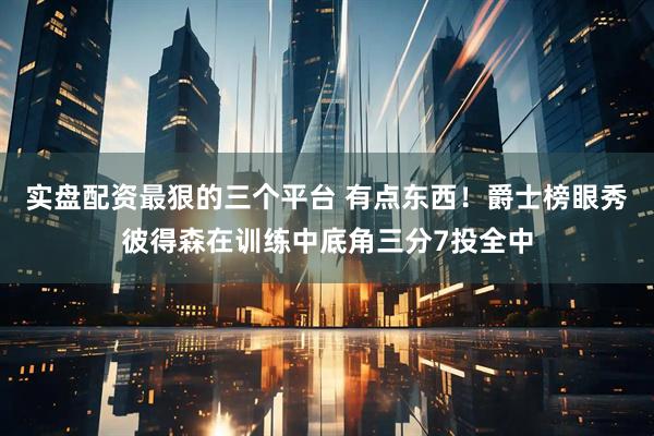 实盘配资最狠的三个平台 有点东西！爵士榜眼秀彼得森在训练中底角三分7投全中
