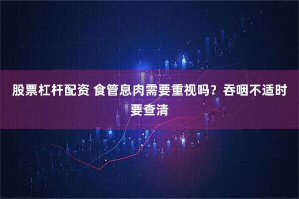 股票杠杆配资 食管息肉需要重视吗？吞咽不适时要查清