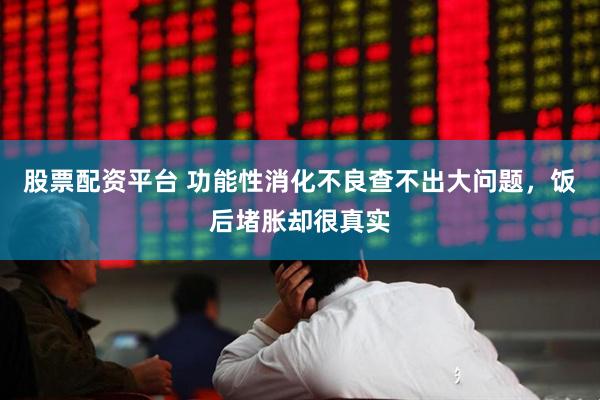 股票配资平台 功能性消化不良查不出大问题，饭后堵胀却很真实