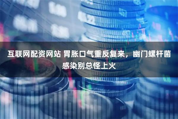 互联网配资网站 胃胀口气重反复来，幽门螺杆菌感染别总怪上火