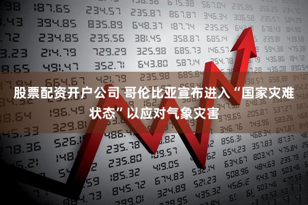 股票配资开户公司 哥伦比亚宣布进入“国家灾难状态”以应对气象灾害