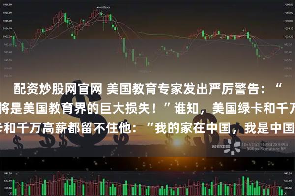 配资炒股网官网 美国教育专家发出严厉警告：“若放李柘远回中国，那将是美国教育界的巨大损失！”谁知，美国绿卡和千万高薪都留不住他：“我的家在中国，我是中国人，我必须回国！”
