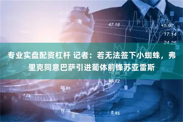 专业实盘配资杠杆 记者：若无法签下小蜘蛛，弗里克同意巴萨引进葡体前锋苏亚雷斯