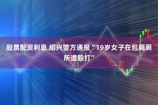 股票配资利息 绍兴警方通报“19岁女子在包厢厕所遭殴打”