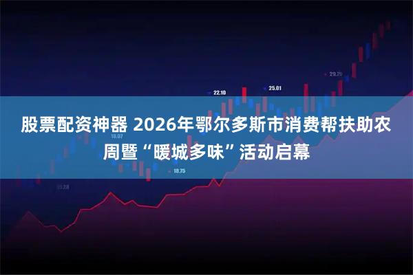 股票配资神器 2026年鄂尔多斯市消费帮扶助农周暨“暖城多味”活动启幕