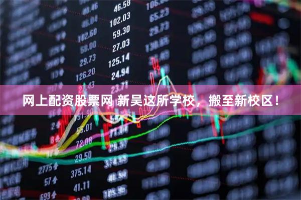 网上配资股票网 新吴这所学校，搬至新校区！