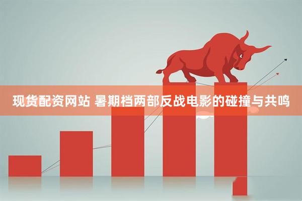 现货配资网站 暑期档两部反战电影的碰撞与共鸣
