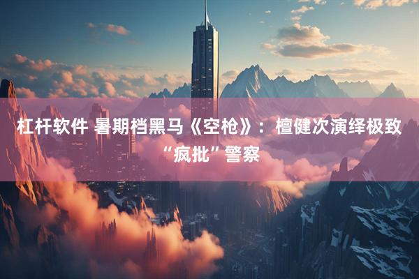 杠杆软件 暑期档黑马《空枪》：檀健次演绎极致“疯批”警察