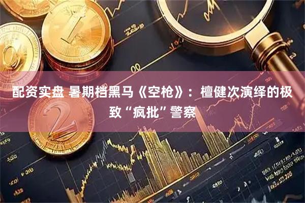 配资实盘 暑期档黑马《空枪》：檀健次演绎的极致“疯批”警察