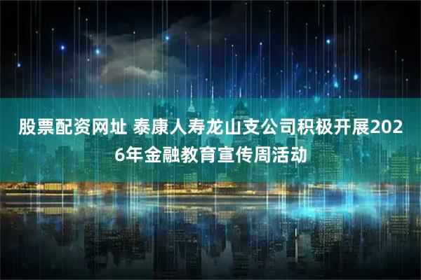 股票配资网址 泰康人寿龙山支公司积极开展2026年金融教育宣传周活动