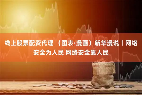 线上股票配资代理 （图表·漫画）新华漫说丨网络安全为人民 网络安全靠人民