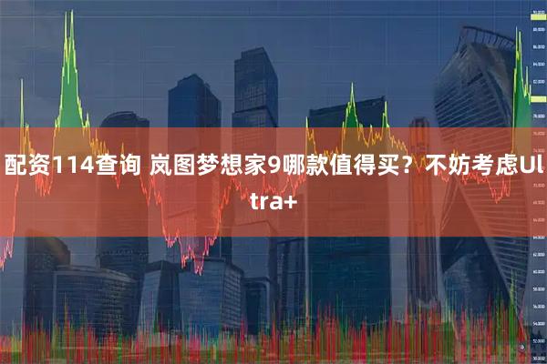 配资114查询 岚图梦想家9哪款值得买？不妨考虑Ultra+