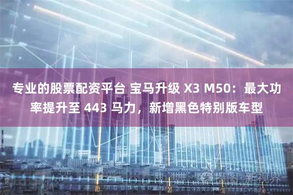 专业的股票配资平台 宝马升级 X3 M50：最大功率提升至 443 马力，新增黑色特别版车型