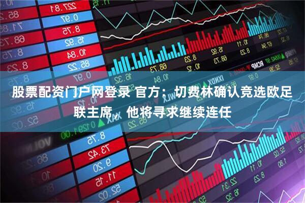 股票配资门户网登录 官方：切费林确认竞选欧足联主席，他将寻求继续连任