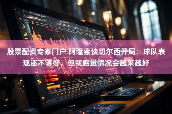 股票配资专家门户 阿隆索谈切尔西开局：球队表现还不够好，但我感觉情况会越来越好
