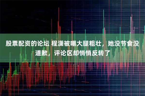 股票配资的论坛 程潇被嘲大腿粗壮，她没节食没道歉，评论区却悄悄反转了