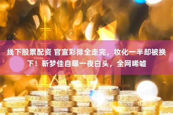 线下股票配资 官宣彩排全走完，妆化一半却被换下！靳梦佳自曝一夜白头，全网唏嘘