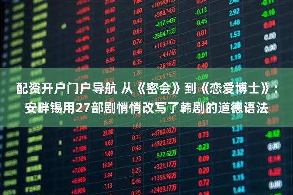 配资开户门户导航 从《密会》到《恋爱博士》：安畔锡用27部剧悄悄改写了韩剧的道德语法